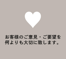 お客様のご意見・ご要望を<br>何よりも大切に致します。